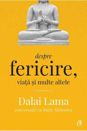 Despre fericire, viaţă şi multe altele: Conversaţii cu Rajiv Mehrotra de Dalai Lama