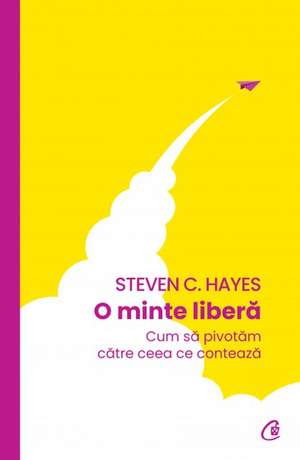 O minte liberă: Cum să pivotăm către ceea ce contează de Steven C. Hayes