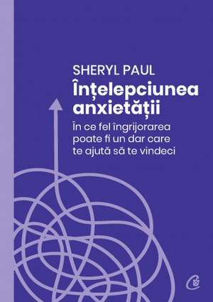 Înțelepciunea anxietății: În ce fel îngrijorarea poate fi un dar care te ajută să te vindeci de Sheryl Paul