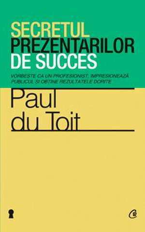 Secretul prezentărilor de succes: Vorbeşte ca un profesionist, impresionează publicul şi obţine rezultatele dorite de Paul du Toit