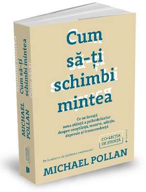 Cum să-ți schimbi mintea: Ce ne învață noua știință a psihedelicelor despre conștiință, moarte, adicție, depresie și transcendență de Michael Pollan