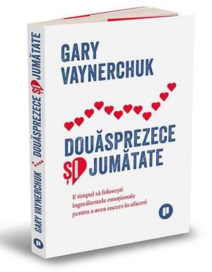 Douăsprezece și jumătate: E timpul să folosești ingredientele emoționale pentru a avea succes în afaceri de GARY VAYNERCHUK