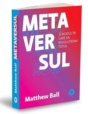 Metaversul: Și modul în care va revoluționa totul de Matthew Ball