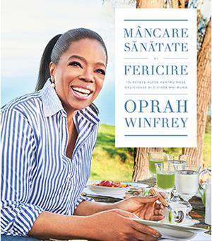 Mâncare, sănătate și fericire: 115 rețete alese pentru mese delicioase și o viață mai bună de Oprah Winfrey