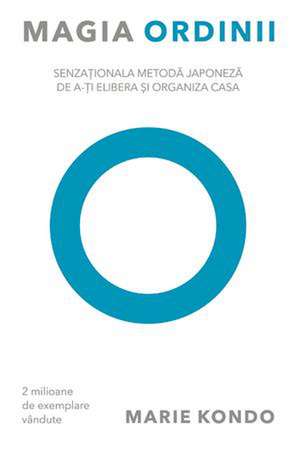 Magia ordinii: Senzaţionala metodă japoneză de a-ţi elibera şi organiza casa de Marie Kondo