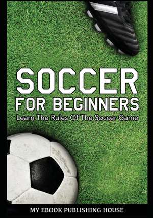 Soccer for Beginners - Learn The Rules Of The Soccer Game de My Ebook Publishing House