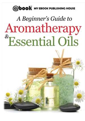 A Beginner's Guide to Aromatherapy & Essential Oils de My Ebook Publishing House