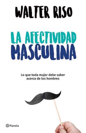 La Afectividad Masculina: Lo Que Toda Mujer Debe Saber Sobre Los Hombres / Male Emotions: What Every Woman Should Know about Men de Walter Riso