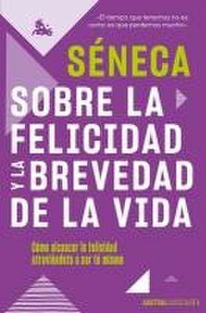 Sobre La Felicidad Y La Brevedad de la Vida: Cómo Alcanzar La Felicidad Atreviéndote a Ser Tu Mismo de Séneca