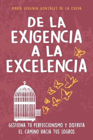 De la exigencia a la excelencia: Gestiona tu perfeccionismo y disfruta el camino hacia tus logros de María Eugenia González de la Cueva