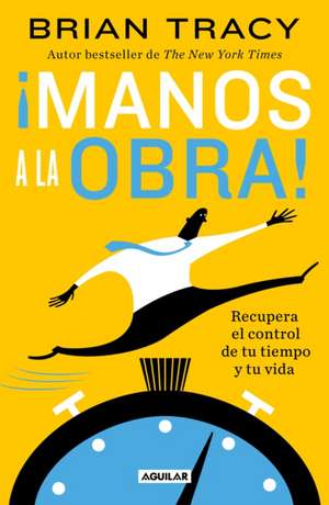 ¡Manos a la Obra!: Recupera El Control de Tu Tiempo Y Tu Vida / Get It Done Now de Brian Tracy