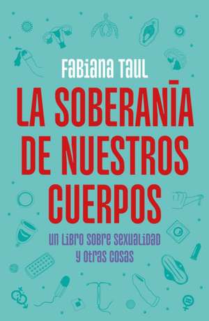 La Soberanía de Nuestros Cuerpos: Un Libro Sobre Sexualidad Y Otras Cosas / The Sovereignty of Our Bodies de Fabiana Taul