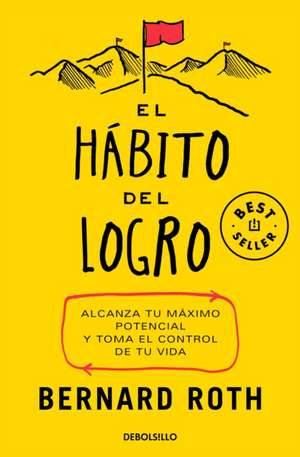 El Hábito del Logro: Alcanza Tu Máximo Potencial Y Toma El Control de Tu Vida / The Achievement Habit de Bernard Roth