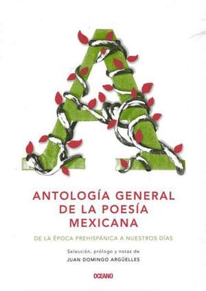 Antologia General de la Poesia Mexicana: de la Epoca Prehispanica A Nuestro Dias = General Anthology of Mexican Poetry de Juan Domingo Arguelles