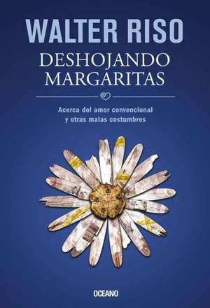 Deshojando Margaritas: Acerca del Amor Convencional y Otras Malas Costumbres = Pluck Daisy Petals de Walter Riso