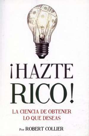 Hazte Rico-Ciencia de Obtener Lo Que Quieres de Robert Collier