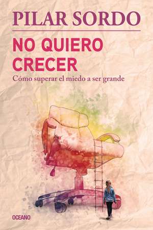 No Quiero Crecer. Cómo Superar El Miedo a Ser Grande de Pilar Sordo