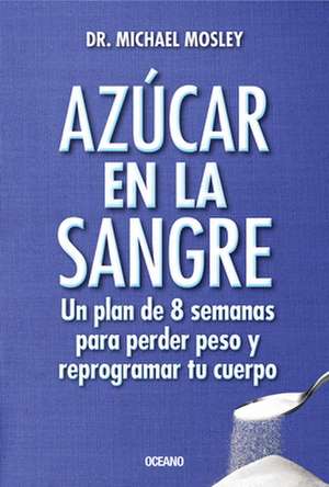 Azúcar En La Sangre. Un Plan de 8 Semanas Para Perder Peso Y Reprogramar Tu Cuerpo de Michael Mosley