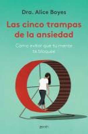 Las Cinco Trampas de la Ansiedad: Cómo Evitar Que Tu Mente Te Bloquee / Anxiety Toolkit de Alice Boyes