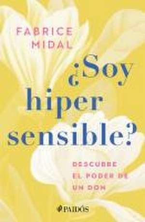 ¿Soy Hipersensible?: Descubre El Poder de Un Don / Am I Hypersensitive? de Fabrice Midal