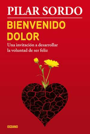 Bienvenido Dolor: Una Invitacion a Desarrollar La Voluntad de Ser Feliz de Pilar Sordo