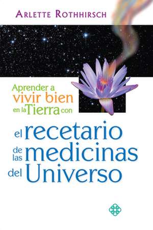 Aprender a Vivir Bien En La Tierra Con El Recetario de Las Medicinas del Universo de Arlette Rothhirsch