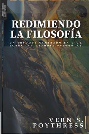 Redimiendo la Filosofia: Un enfoque centrado en Dios sobre las grandes preguntas de Vern S. Poythress