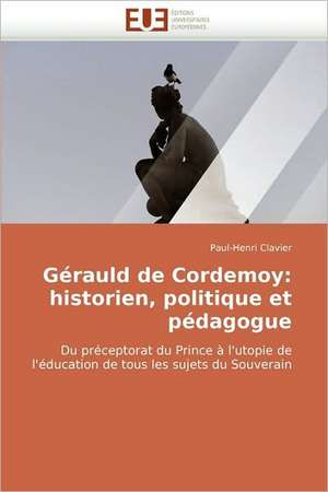 Gerauld de Cordemoy: Historien, Politique Et Pedagogue de Paul-Henri Clavier