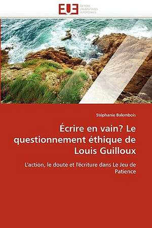 Ecrire En Vain? Le Questionnement Ethique de Louis Guilloux: Concepts, Evaluation Et Mise En Oeuvre de Stéphanie Balembois