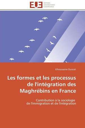 Les Formes Et Les Processus de L'Integration Des Maghrebins En France: Quand Les Difficultes Deviennent Opportunites de Elhoussaine Oussiali