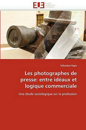 Les Photographes de Presse: Entre Ideaux Et Logique Commerciale de Sébastien Rapo