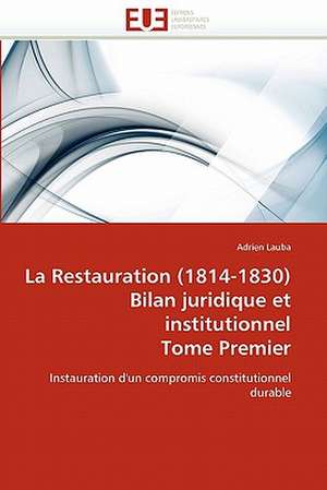 La Restauration (1814-1830) Bilan Juridique Et Institutionnel Tome Premier: Etat Des Lieux Et Defis de Adrien Lauba