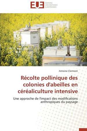 Recolte Pollinique Des Colonies D'Abeilles En Cerealiculture Intensive: Un Aliment Dangereux Pour Votre Sante! de Antoine Clermont