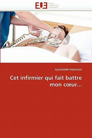 Cet infirmier qui fait battre mon cœur... de ALEXANDRE PADOVANI