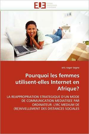 Pourquoi Les Femmes Utilisent-Elles Internet En Afrique?: Etude Des Dunes Du Sud-Ouest Marocain de eric roger tagne