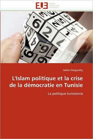 L'Islam Politique Et La Crise de La Democratie En Tunisie: Notion Et Implications de Jaafar Dargouthy