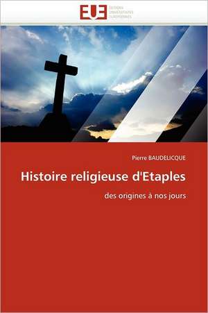 Histoire Religieuse D''Etaples: Bilan Et Perspectives (2001-2008) de Pierre BAUDELICQUE