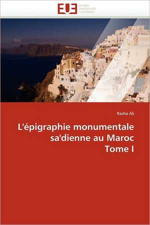 L'épigraphie monumentale sa'dienne au Maroc Tome I de Rasha Ali