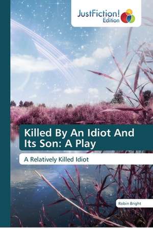 Killed By An Idiot And Its Son: A Play de Robin Bright