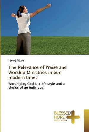 The Relevance of Praise and Worship Ministries in our modern times de Sipho J Tibane