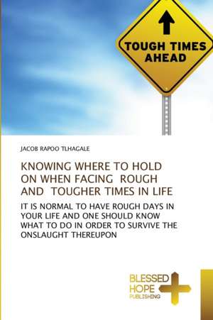 KNOWING WHERE TO HOLD ON WHEN FACING ROUGH AND TOUGHER TIMES IN LIFE de Jacob Rapoo Tlhagale