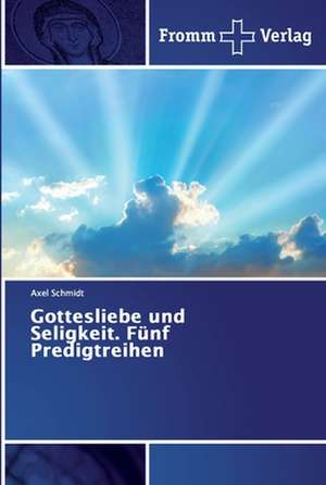 Gottesliebe und Seligkeit. Fünf Predigtreihen de Axel Schmidt