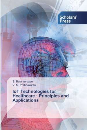 IoT Technologies for Healthcare : Principles and Applications de S. Balamurugan