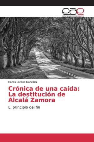 Crónica de una caída: La destitución de Alcalá Zamora de Carlos Lozano González