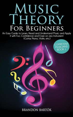 Music Theory for Beginners An Easy Guide To Learn, Read And Understand Music And Apply It With Fun, Confidence And Ease On Any Instrument (Guitar, Piano, Violin, Etc.) Competent Musicians Book 1 de Brandon Bartók