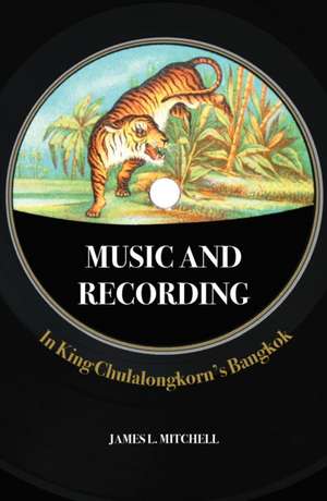 Music and Recording in King Chulalongkorn′s Bangkok de James Leonard Mitchell