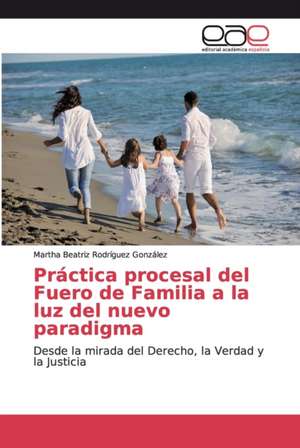 Práctica procesal del Fuero de Familia a la luz del nuevo paradigma de Martha Beatriz Rodríguez González