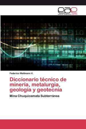 Diccionario técnico de minería, metalurgia, geología y geotecnia de Federico Wellmann V.