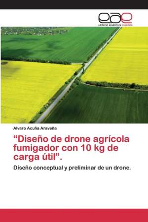 ¿Diseño de drone agrícola fumigador con 10 kg de carga útil¿. de Alvaro Acuña Araveña