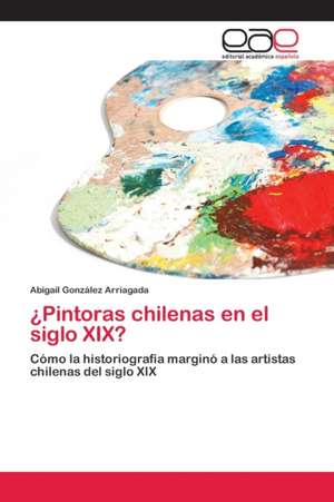 ¿Pintoras chilenas en el siglo XIX? de Abigail González Arriagada